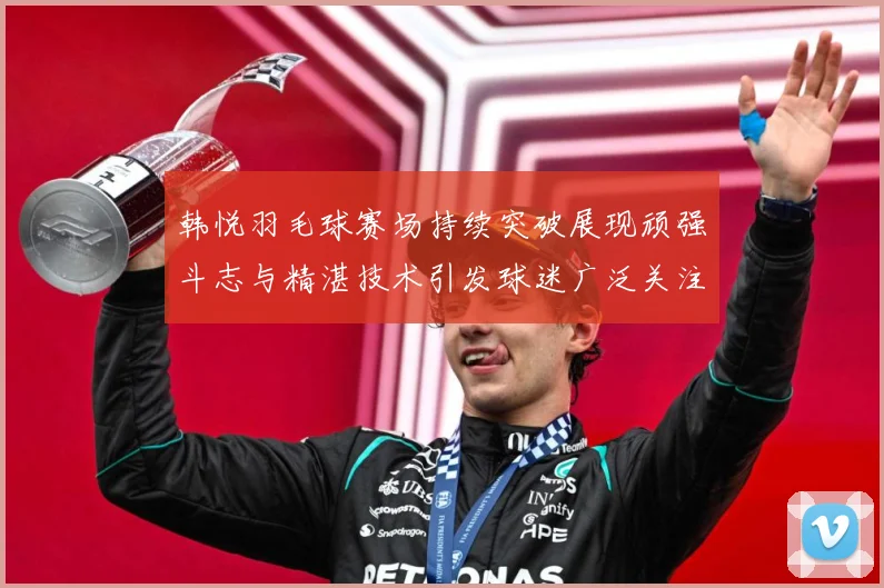 韩悦羽毛球赛场持续突破展现顽强斗志与精湛技术引发球迷广泛关注解析-深度解析