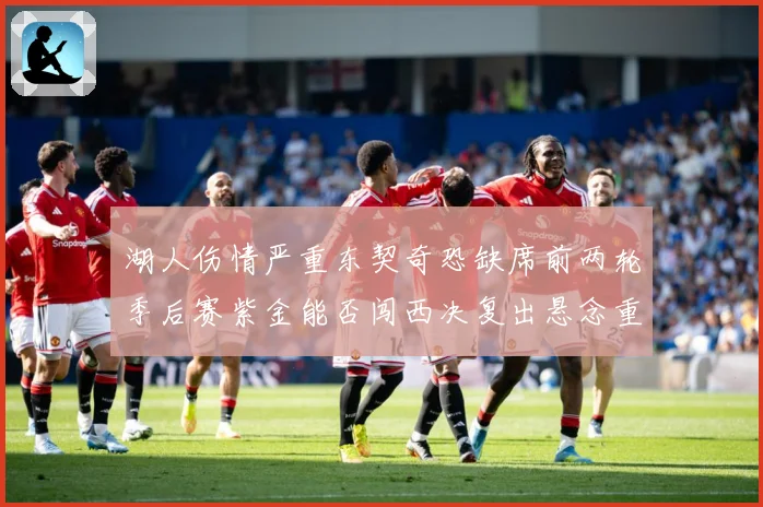湖人伤情严重东契奇恐缺席前两轮季后赛紫金能否闯西决复出悬念重赛场复盘-深度解析