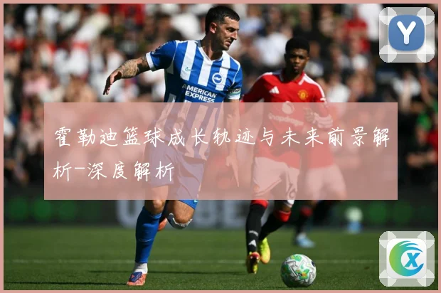 霍勒迪篮球成长轨迹与未来前景解析-深度解析