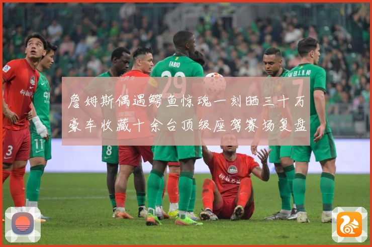 詹姆斯偶遇鳄鱼惊魂一刻晒三十万豪车收藏十余台顶级座驾赛场复盘-深度解析