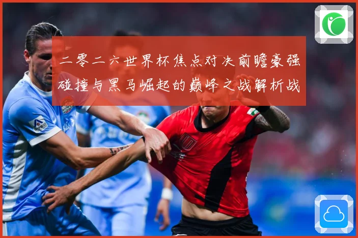 二零二六世界杯焦点对决前瞻豪强碰撞与黑马崛起的巅峰之战解析战术观察-深度解析