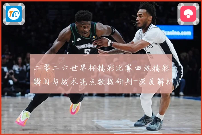 二零二六世界杯精彩比赛回放精彩瞬间与战术亮点数据研判-深度解析