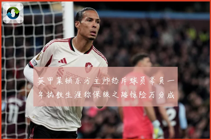 英甲莱顿东方主帅怒斥球员辜负一年执教生涯称保级之路惊险万分成长观察-深度解析