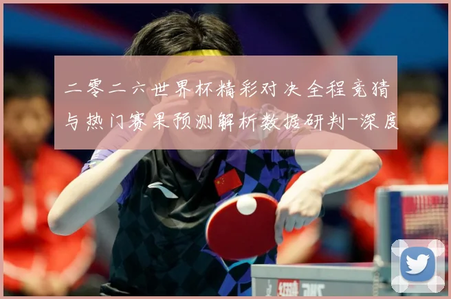 二零二六世界杯精彩对决全程竞猜与热门赛果预测解析数据研判-深度解析