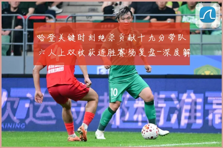 哈登关键时刻绝杀贡献十九分带队六人上双收获连胜赛场复盘-深度解析