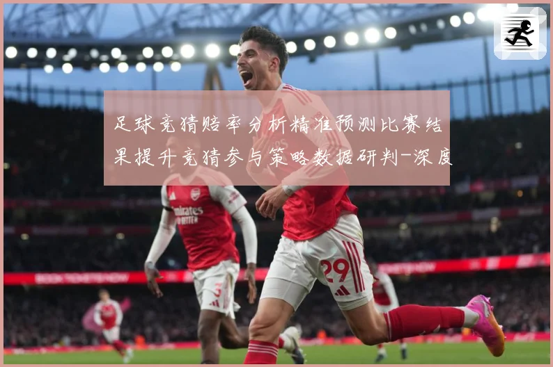 足球竞猜赔率分析精准预测比赛结果提升竞猜参与策略数据研判-深度解析