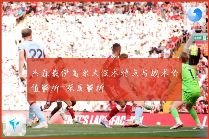 杰森戴伊高尔夫技术特点与战术价值解析-深度解析