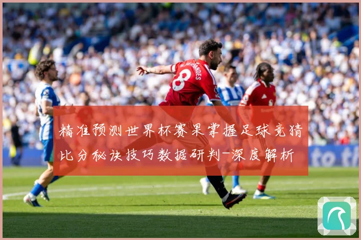 精准预测世界杯赛果掌握足球竞猜比分秘诀技巧数据研判-深度解析