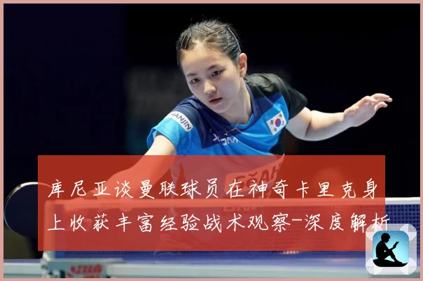 库尼亚谈曼联球员在神奇卡里克身上收获丰富经验战术观察-深度解析