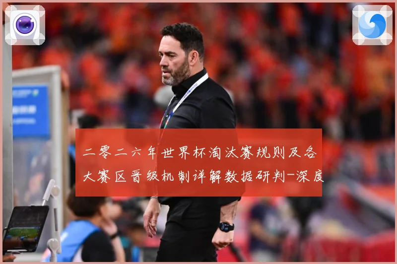 二零二六年世界杯淘汰赛规则及各大赛区晋级机制详解数据研判-深度解析