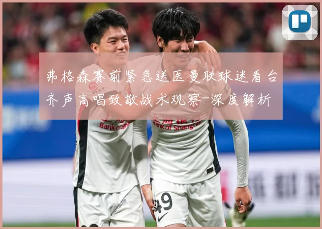 弗格森赛前紧急送医曼联球迷看台齐声高唱致敬战术观察-深度解析