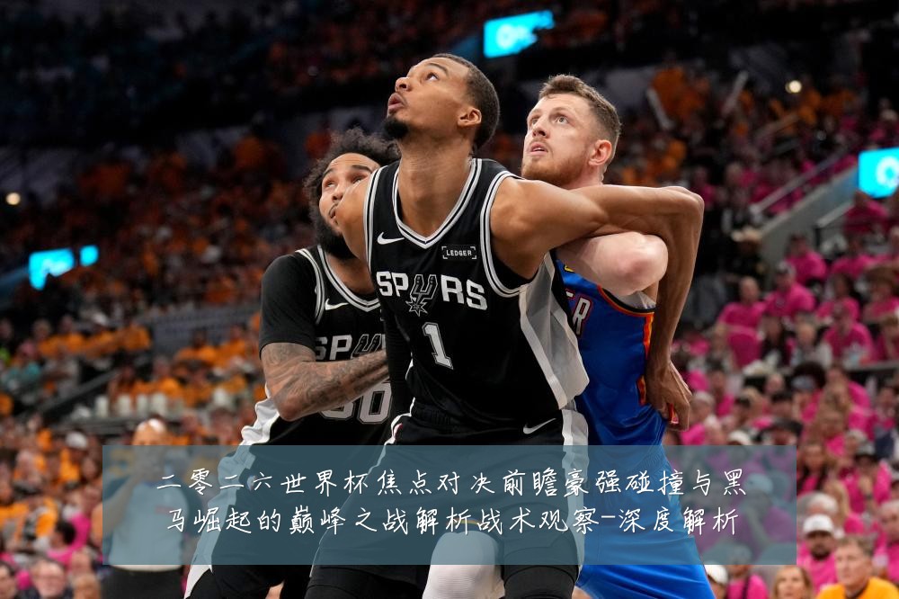 二零二六世界杯焦点对决前瞻豪强碰撞与黑马崛起的巅峰之战解析战术观察-深度解析