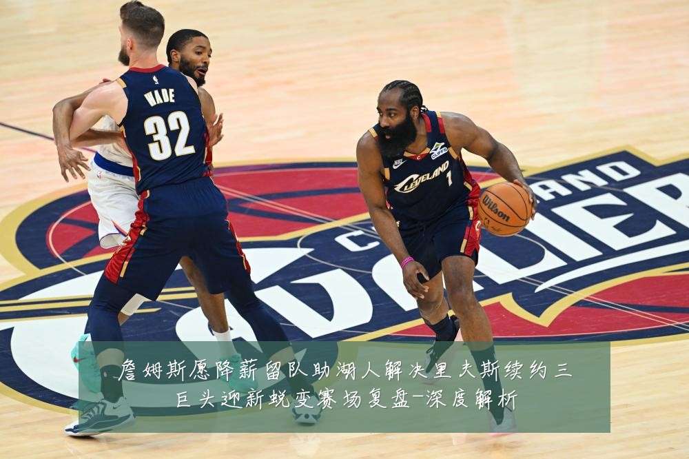 詹姆斯愿降薪留队助湖人解决里夫斯续约三巨头迎新蜕变赛场复盘-深度解析