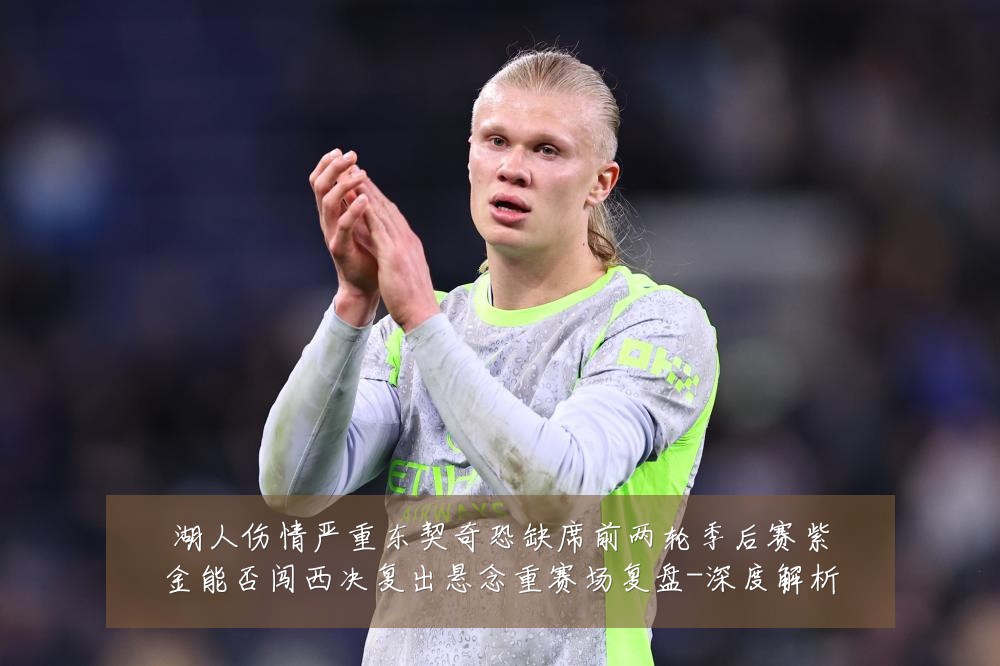 湖人伤情严重东契奇恐缺席前两轮季后赛紫金能否闯西决复出悬念重赛场复盘-深度解析