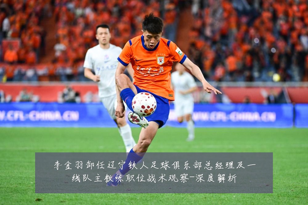 李金羽卸任辽宁铁人足球俱乐部总经理及一线队主教练职位战术观察-深度解析